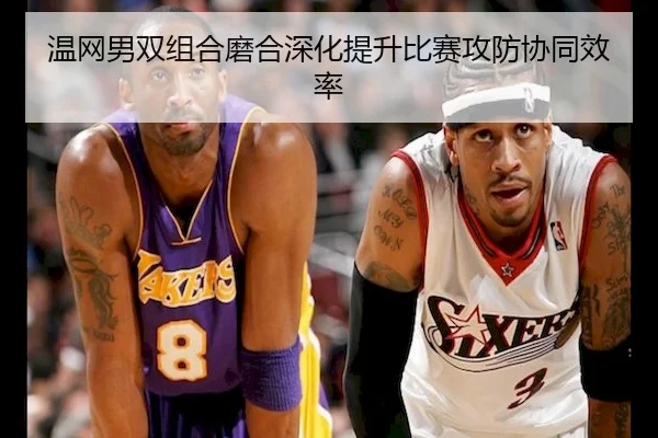 温网男双组合磨合深化提升比赛攻防协同效率